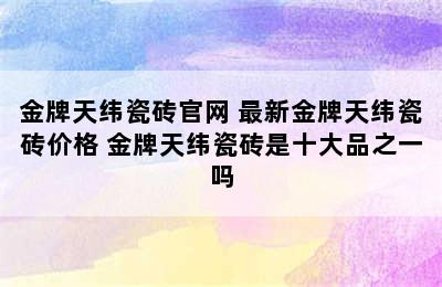 金牌天纬瓷砖官网 最新金牌天纬瓷砖价格 金牌天纬瓷砖是十大品之一吗